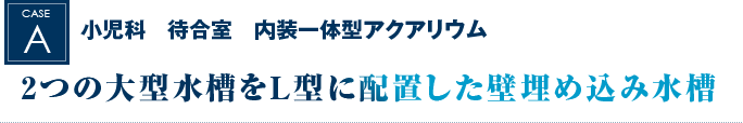 小児科　待合室　内装一体型アクアリウム｜2つの大型水槽をＬ型に配置した壁埋め込み水槽