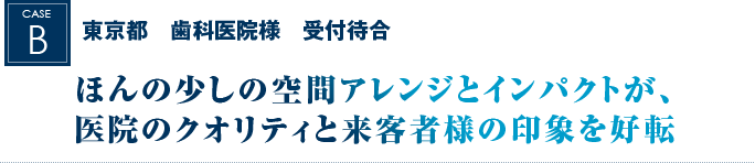 東京都　歯科医院様　受付待合｜ほんの少しの空間アレンジとインパクトが、医院のクオリティと来客者様の印象を好転