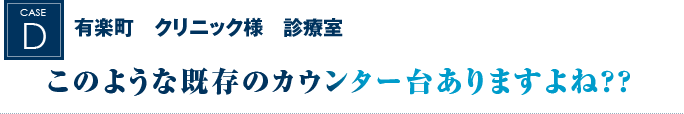 有楽町　クリニック様　診療室｜このような既存のカウンター台ありますよね？？