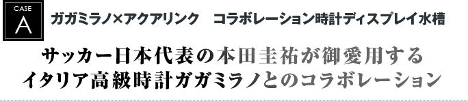 ガガミラノ×アクアリンク　コラボレーション時計ディスプレイ水槽｜サッカー日本代表の本田圭祐が御愛用するイタリア高級時計ガガミラノとのコラボレーション