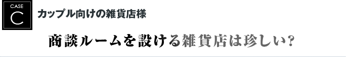 カップル向けの雑貨店様｜商談ルームを設ける雑貨店は珍しい？