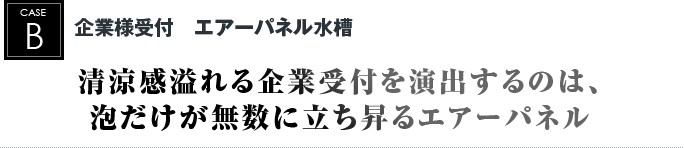 企業様受付　エアーパネル水槽｜清涼感溢れる企業受付を演出するのは、泡だけが無数に立ち昇るエアーパネル