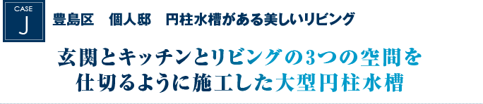 豊島区　個人邸　円柱水槽がある美しいリビング｜玄関とキッチンとリビングの3つの空間を仕切るように施工した大型円柱水槽
