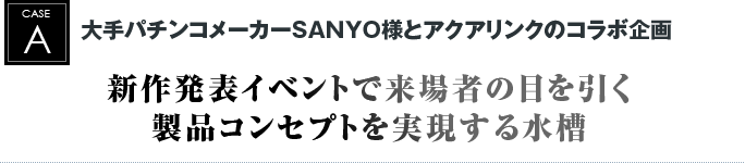 大手パチンコメーカーＳＡＮＹＯ様とアクアリンクのコラボ企画｜新作発表イベントで来場者の目を引く製品コンセプトを実現する水槽