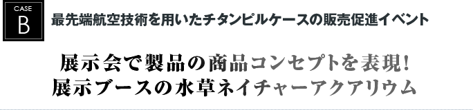 最先端航空技術を用いたチタンピルケースの販売促進イベント/鹿島建設株式会社様　モデルルーム内｜展示会で製品の商品コンセプトを表現！展示ブースの水草ネイチャーアクアリウム