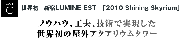 世界初　新宿LUMINE EST　「2010 Shining Skyrium」｜ノウハウ、工夫、技術で実現した世界初の屋外アクアリウムタワー