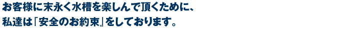 お客様に末永く水槽を楽しんで頂くために、私達は『安全のお約束』をしております。