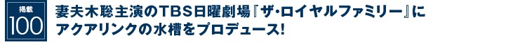 掲載100：妻夫木聡主演のTBS日曜劇場『ザ・ロイヤルファミリー』にアクアリンクの水槽をプロデュース！
