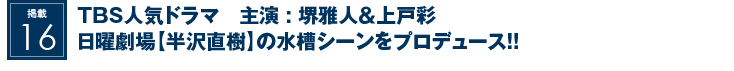 掲載16：TBS人気ドラマ　主演　堺雅人＆上戸彩　日曜劇場【半沢直樹】の水槽シーンをプロデュース！！