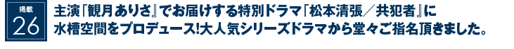 掲載26：主演『観月ありさ』でお届けする特別ドラマ『松本清張／共犯者』に水槽空間をプロデュース！大人気シリーズドラマから堂々ご指名頂きました。