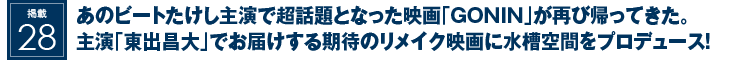 掲載27：あのビートたけし主演で超話題となった映画『GONIN』が再び帰ってきた。主演「東出昌大」でお届けする期待のリメイク映画に水槽空間をプロデュース！