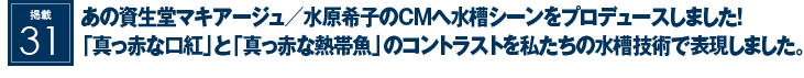 掲載30：あの資生堂マキアージュ／水原希子のCMへ水槽シーンをプロデュースしました！「真っ赤な口紅」と「真っ赤な熱帯魚」のコントラストを私たちの水槽技術で表現しました。