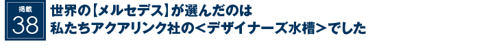 掲載38：世界の【メルセデス】が選んだのは私たちアクアリンク社の＜デザイナーズ水槽＞でした。