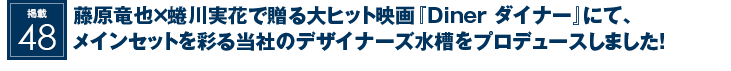 掲載48：藤原竜也×蜷川実花で贈る大ヒット映画『Diner ダイナー』にて、メインセットを彩る当社のデザイナーズ水槽をプロデュースしました！