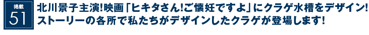 掲載51：北川景子主演！映画『ヒキタさん！ご懐妊ですよ』にクラゲ水槽をデザイン！ストーリーの各所で私たちがデザインしたクラゲが登場します！