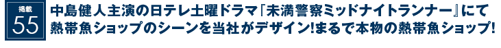 掲載55：中島健人主演の日テレ土曜ドラマ『未満警察ミッドナイトランナー』にて熱帯魚ショップのシーンを当社がデザイン！まるで本物の熱帯魚ショップ！