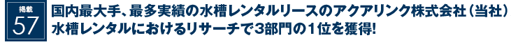 掲載57：国内最大手、最多実績の水槽レンタルリースのアクアリンク株式会社（当社）が水槽レンタルにおけるリサーチで3部門の1位を獲得！