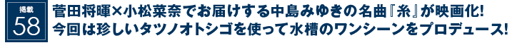 掲載58：菅田将暉×小松菜奈でお届けする中島みゆきの名曲『糸』が映画化！今回は珍しいタツノオトシゴを使って水槽のワンシーンをプロデュース！