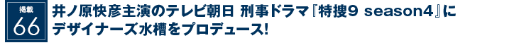 掲載66：井ノ原快彦主演のテレビ朝日 刑事ドラマ『特捜9 season4』にデザイナーズ水槽をプロデュース！