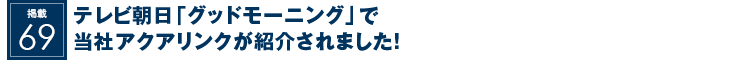 掲載69：テレビ朝日「グッドモーニング」で当社アクアリンクが紹介されました！