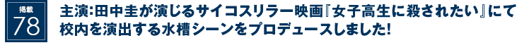 掲載78：主演：田中圭が演じるサイコスリラー映画『女子高生に殺されたい』にて校内を演出する水槽シーンをプロデュースしました！