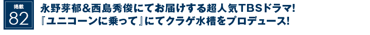 掲載82：永野芽郁＆西島秀俊にてお届けする超人気TBSドラマ！『ユニコーンに乗って』にてクラゲ水槽をプロデュース！