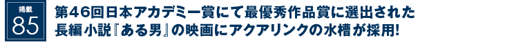 掲載85：第46回日本アカデミー賞にて最優秀作品賞に選出された長編小説『ある男』の映画にアクアリンクの水槽が採用！