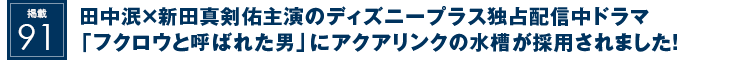 掲載91：田中泯×新田真剣佑主演のディズニープラス独占配信中ドラマ「フクロウと呼ばれた男」にアクアリンクの水槽が採用されました！