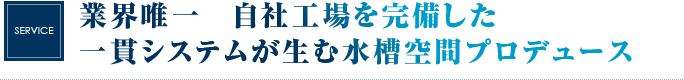 業界唯一　自社工場を完備した一貫システムが生む水槽空間プロデュース