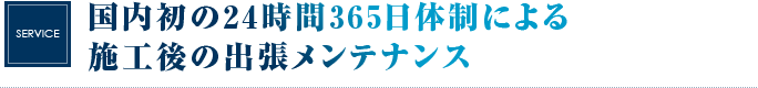 国内初の24時間365日体制による施工後の出張メンテナンス