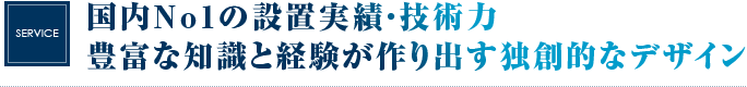 国内No1の設置実績　豊富な知識と経験が作り出す独創的な技術力