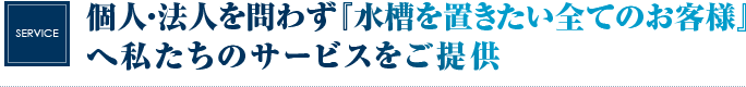 個人・法人を問わず『水槽を置きたい全てのお客様』へ私たちのサービスをご提供