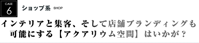 ショップ系｜インテリアと集客、そして店舗ブランディングも可能にする【アクアリウム空間】はいかが？