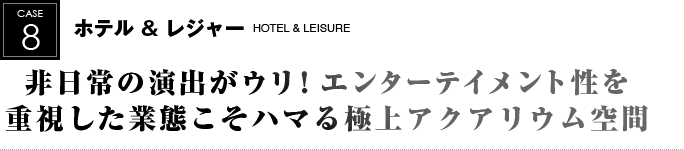 ホテル＆レジャー｜非日常の演出がウリ！エンターテイメント性を重視した業態こそハマる極上アクアリウム空間