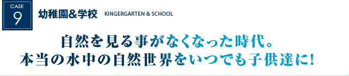 幼稚園＆学校｜自然を見る事がなくなった時代。本当の水中の自然世界をいつでも子供達に！