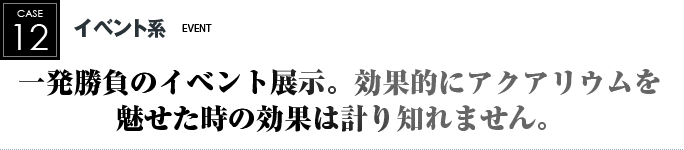 イベント系｜一発勝負のイベント展示。効果的にアクアリウムを魅せた時の効果は計り知れません。