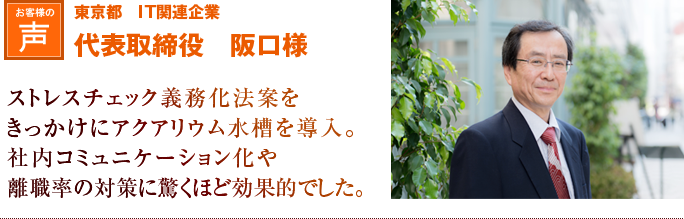 東京都　IT関連企業　代表取締役　阪口様｜ストレスチェック義務化法案をきっかけにアクアリウム水槽を導入。社内コミュニケーション化や離職率の対策に驚くほど効果的でした。