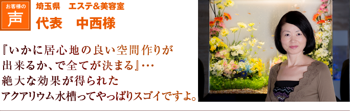 埼玉県　エステ＆美容室　代表　中西様｜『いかに居心地の良い空間作りが出来るか、で全てが決まる』・・・。絶大な効果が得られたアクアリウム水槽ってやっぱりスゴイですよ。