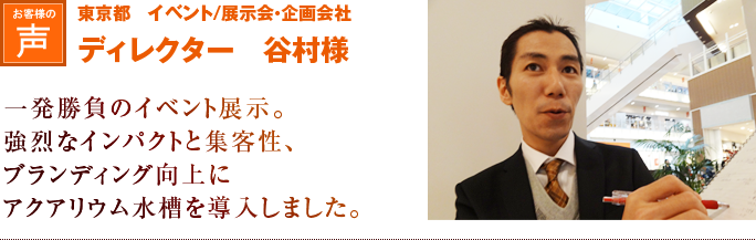 東京都　イベント/展示会・企画会社　ディレクター谷村様｜一発勝負のイベント展示。強烈なインパクトと集客性、ブランディング向上にアクアリウム水槽を導入しました。